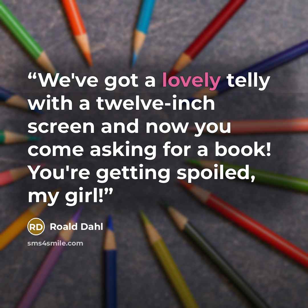“We've got a lovely telly with a twelve-inch screen and now you come asking for a book! You're getting spoiled, my girl!” quote by Roald Dahl