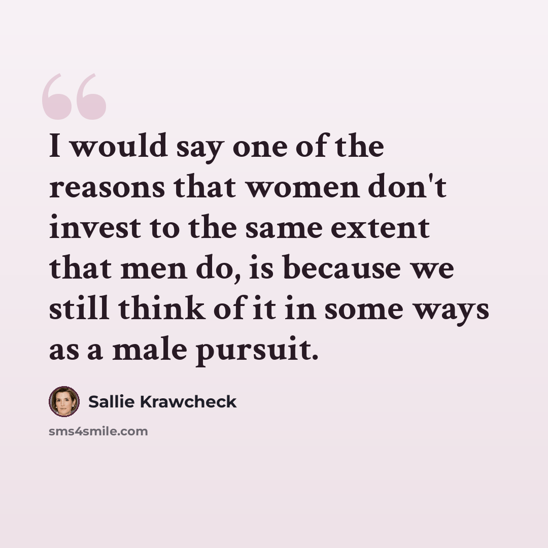 “I would say one of the reasons that women don't invest to the same extent that men do, is because we still think of it in some ways as a male pursuit.” quote by Sallie Krawcheck