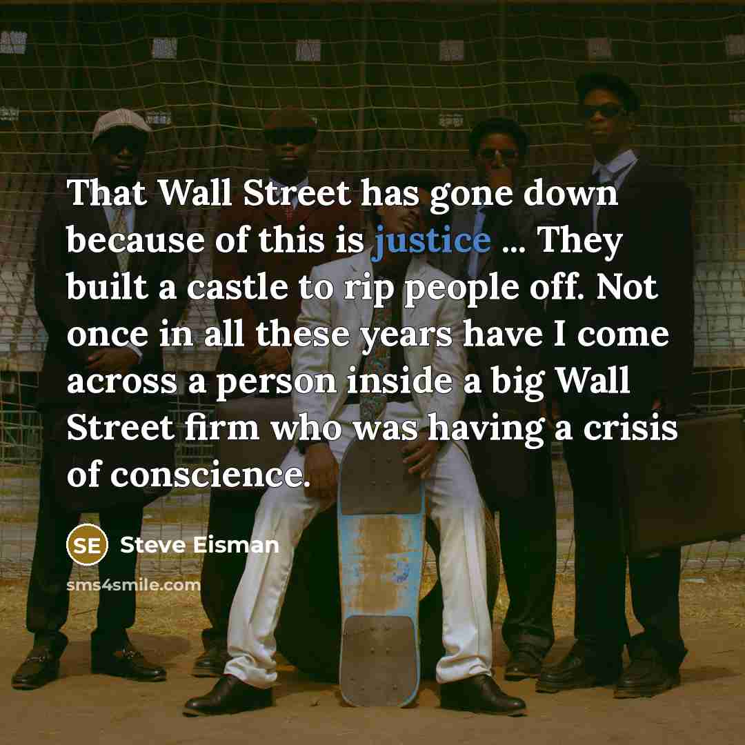 “That Wall Street has gone down because of this is justice ... They built a castle to rip people off. Not once in all these years have I come across a person inside a big Wall Street firm who was having a crisis of conscience.” quote by Steve Eisman