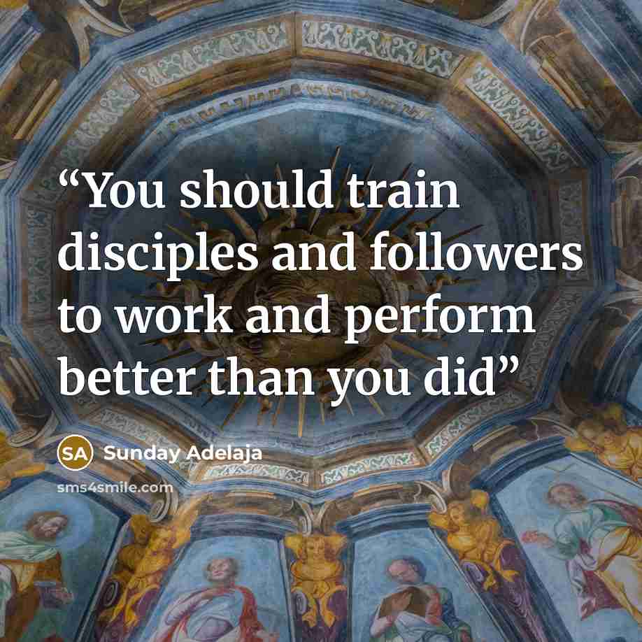 “You should train disciples and followers to work and perform better than you did” quote by Sunday Adelaja