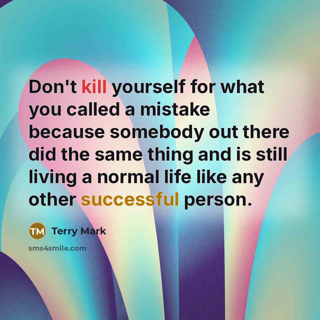 “Don't kill yourself for what you called a mistake because somebody out there did the same thing and is still living a normal life like any other successful person.” quote by Terry Mark