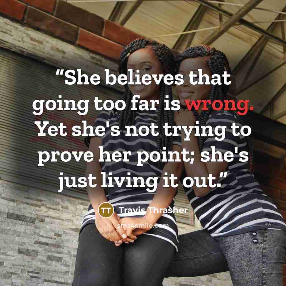 “She believes that going too far is wrong. Yet she's not trying to prove her point; she's just living it out.” quote by Travis Thrasher