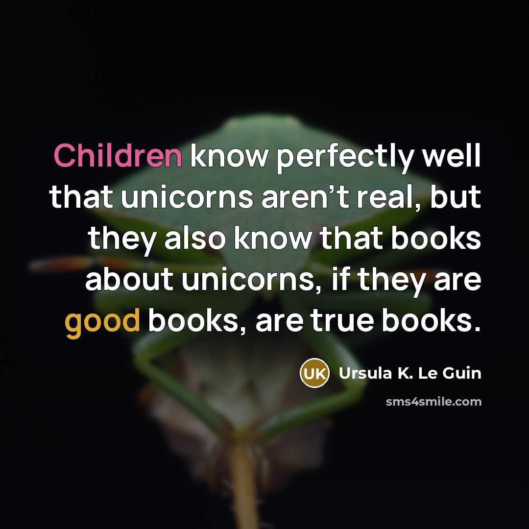 “Children know perfectly well that unicorns aren’t real, but they also know that books about unicorns, if they are good books, are true books.” quote by Ursula K. Le Guin