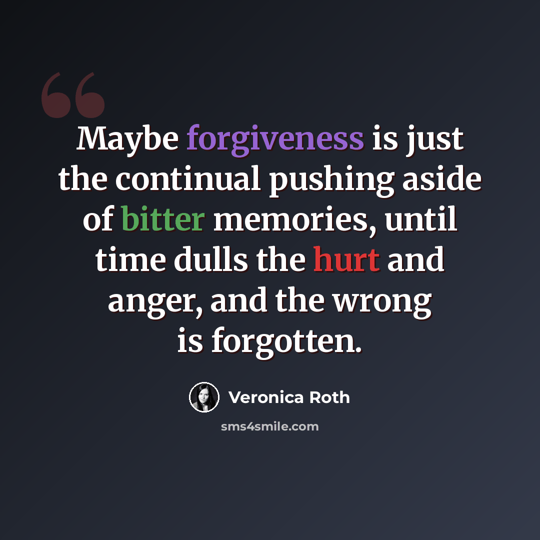 “Maybe forgiveness is just the continual pushing aside of bitter memories, until time dulls the hurt and anger, and the wrong is forgotten.” quote by Veronica Roth