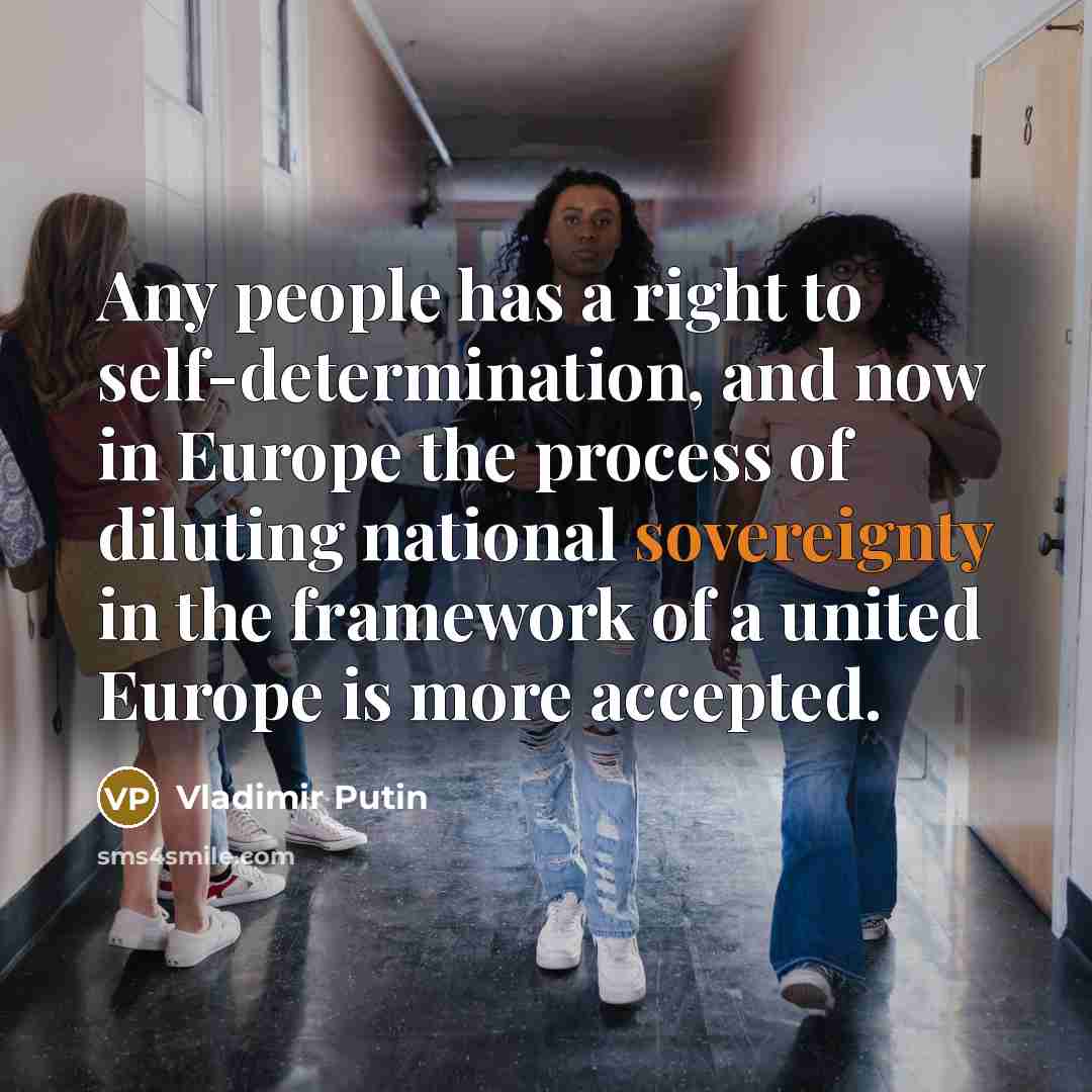 “Any people has a right to self-determination, and now in Europe the process of diluting national sovereignty in the framework of a united Europe is more accepted.” quote by Vladimir Putin