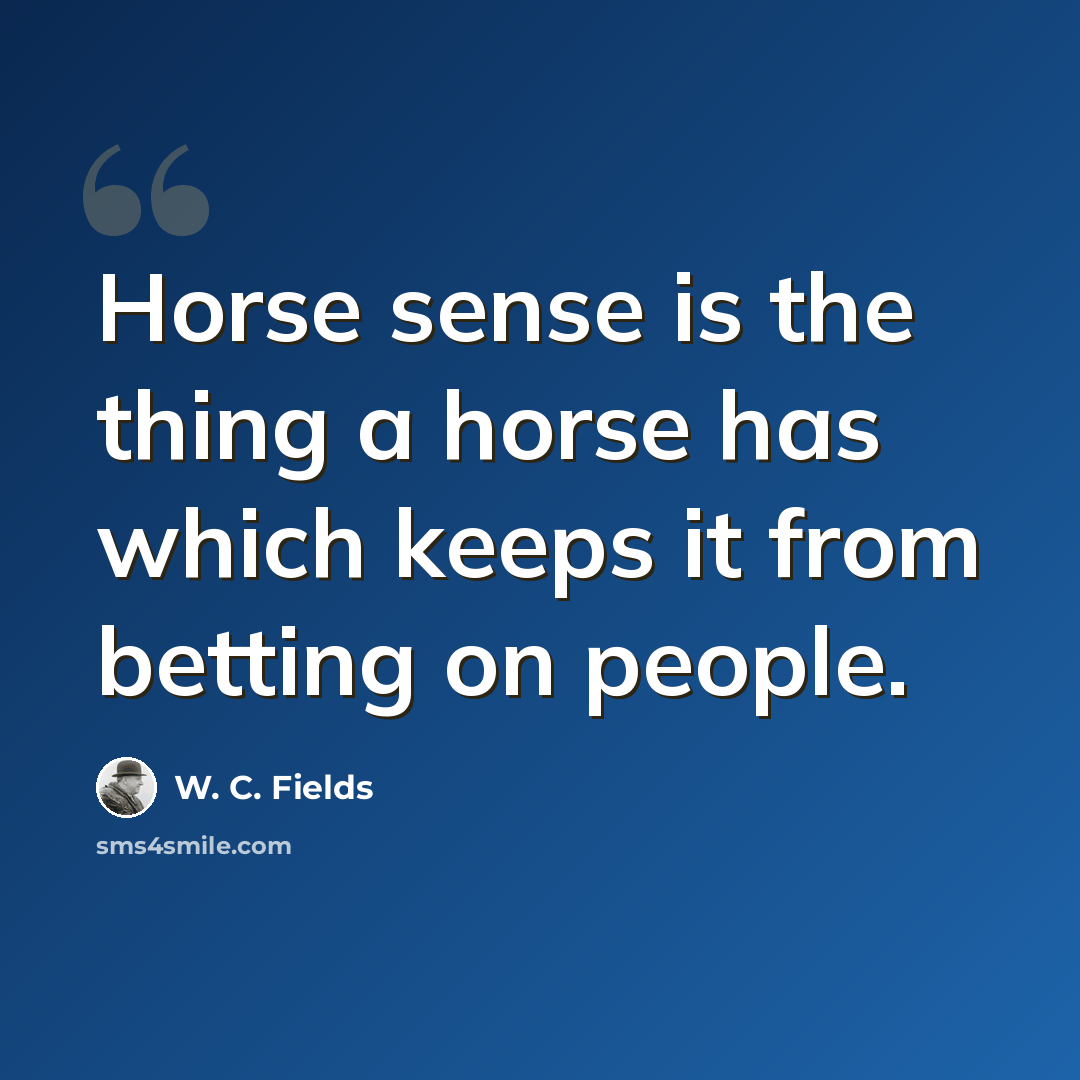 “Horse sense is the thing a horse has which keeps it from betting on people.” quote by W. C. Fields