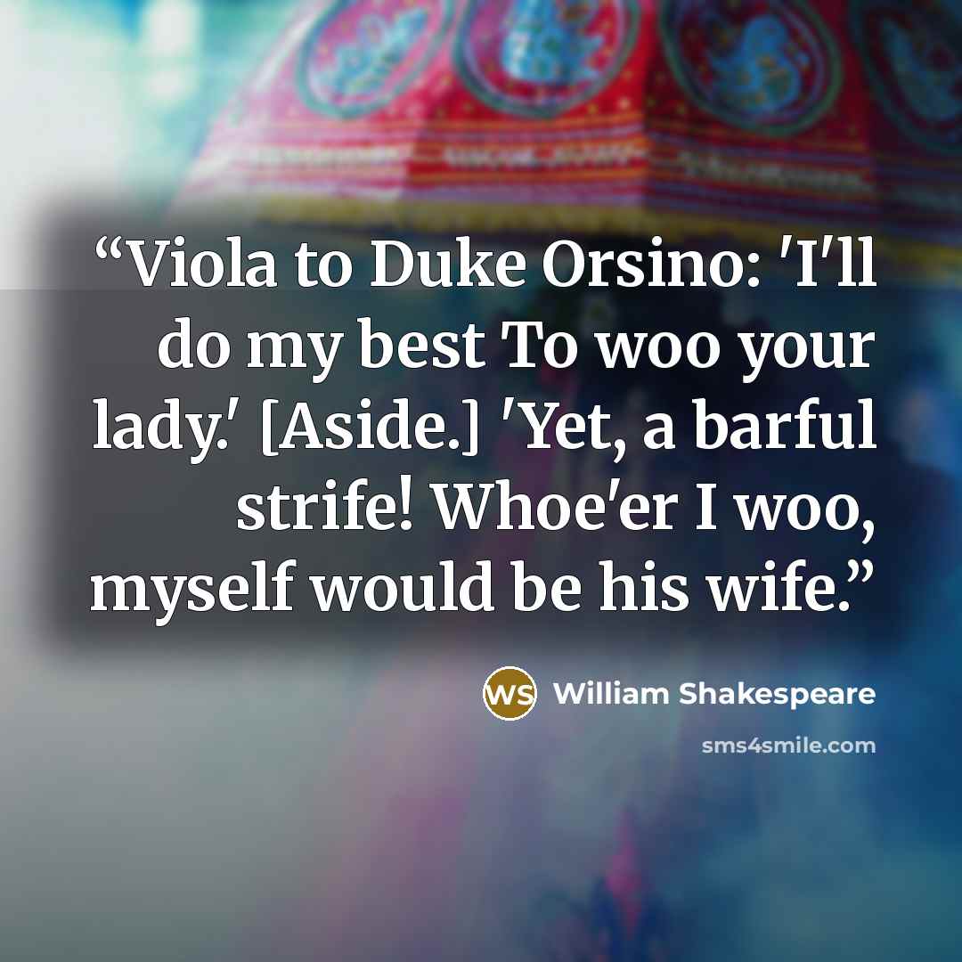 “Viola to Duke Orsino: 'I'll do my best To woo your lady.' [Aside.] 'Yet, a barful strife! Whoe'er I woo, myself would be his wife.” quote by William Shakespeare