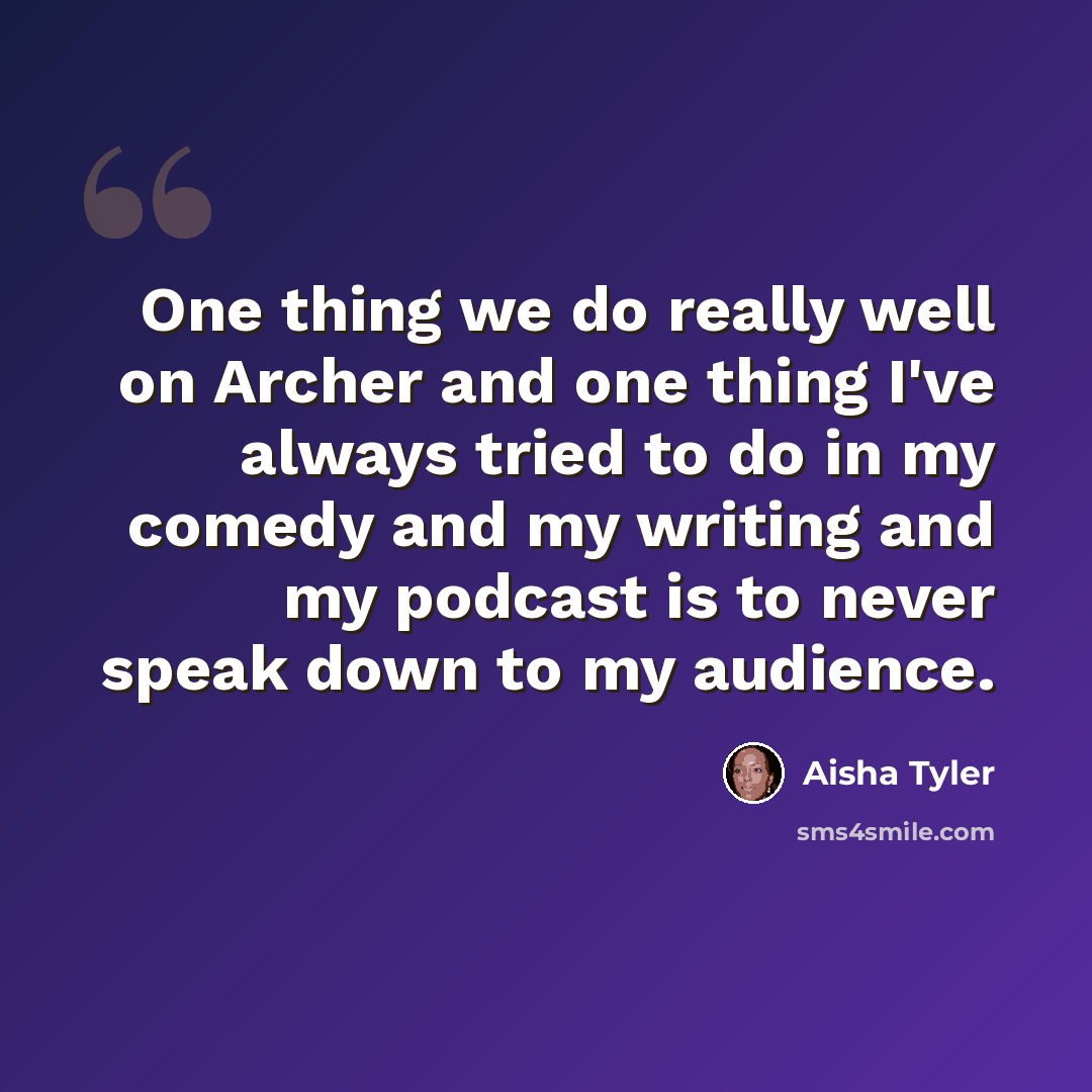 “One thing we do really well on Archer and one thing I've always tried to do in my comedy and my writing and my podcast is to never speak down to my audience.” quote by Aisha Tyler