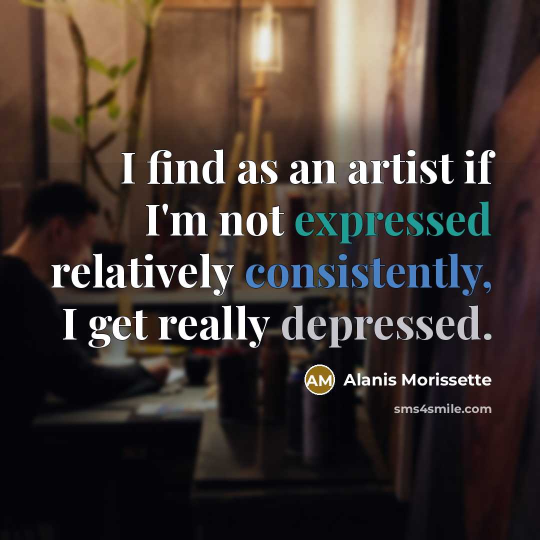 “I find as an artist if I'm not expressed relatively consistently, I get really depressed.” quote by Alanis Morissette