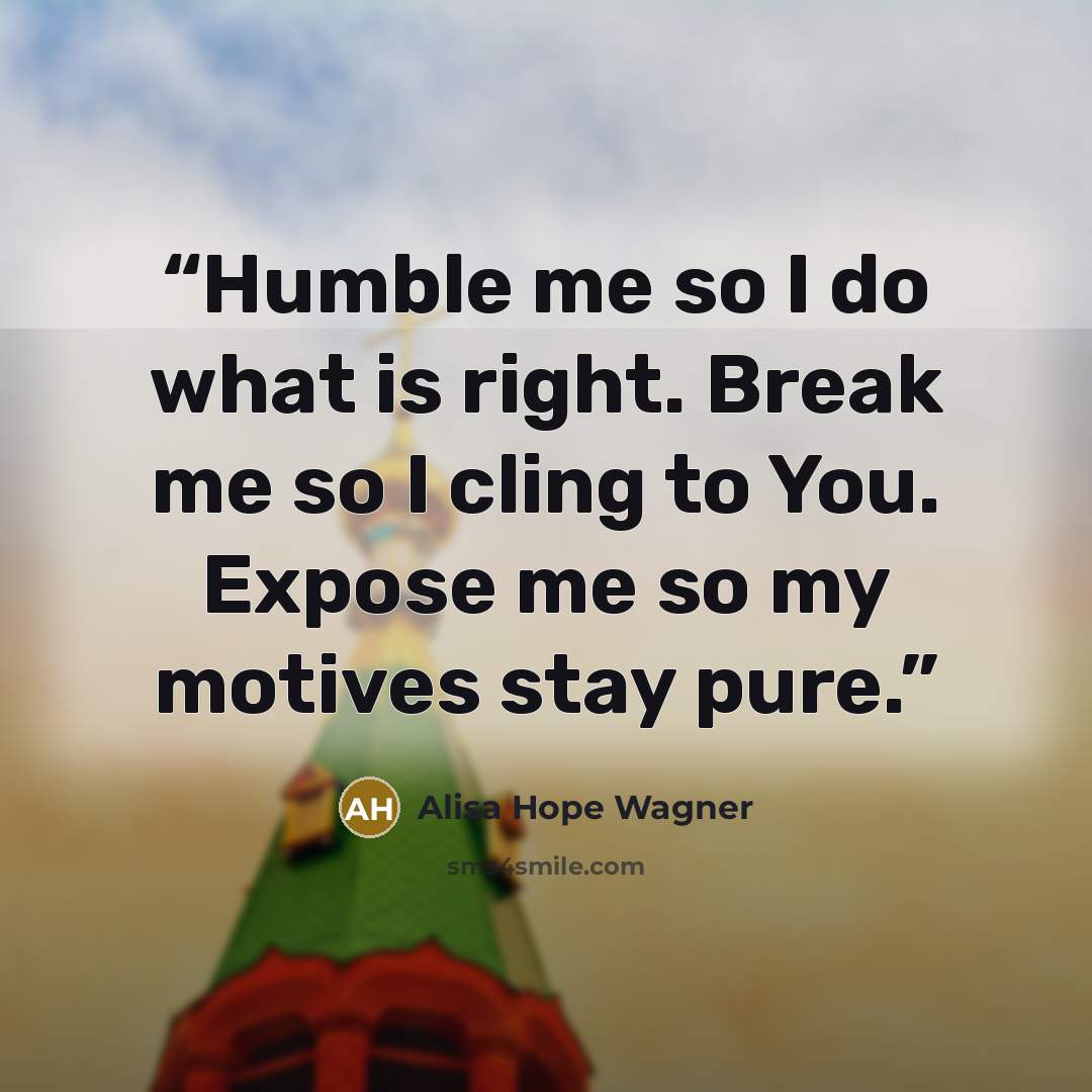 “Humble me so I do what is right. Break me so I cling to You. Expose me so my motives stay pure.” quote by alisa hope wagner