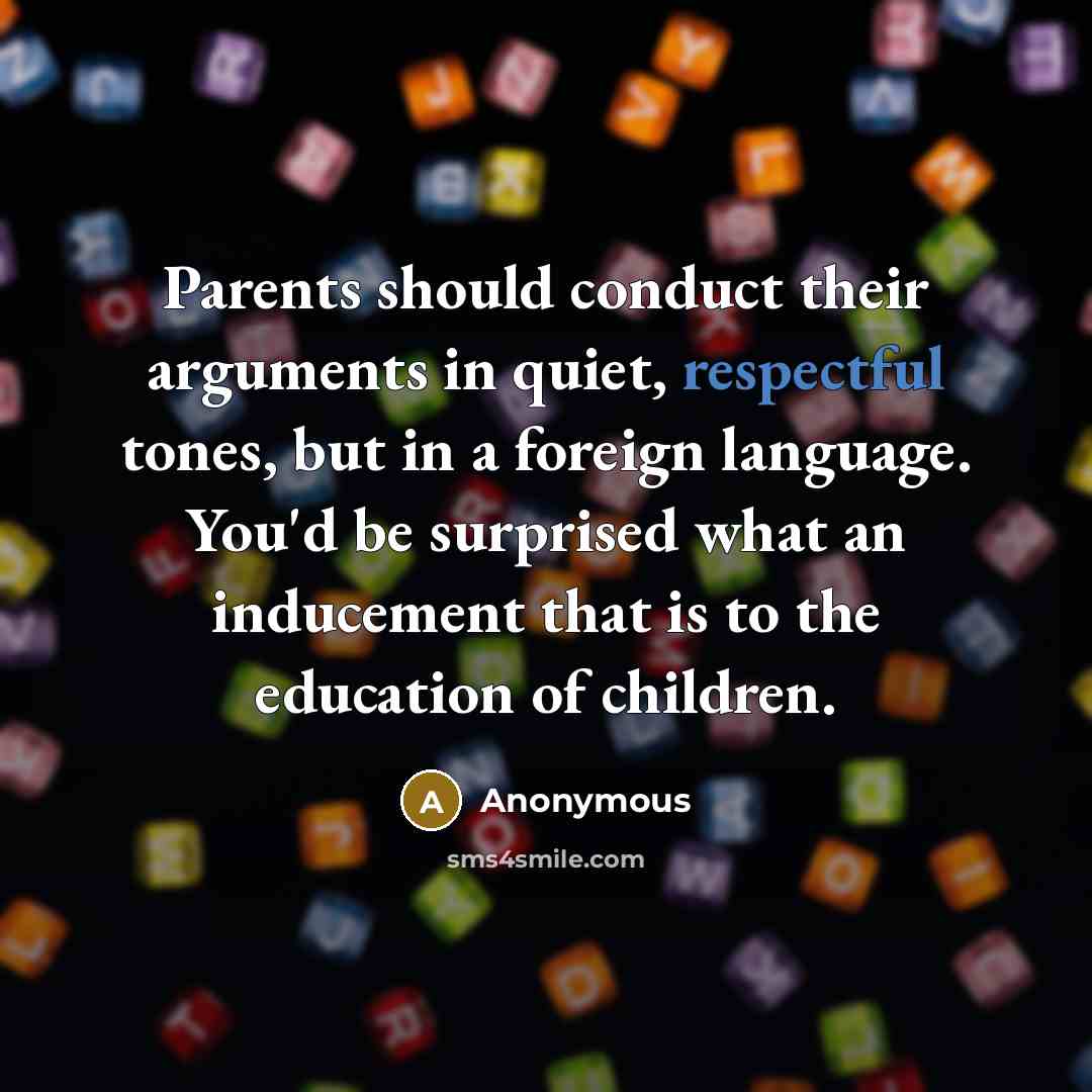 “Parents should conduct their arguments in quiet, respectful tones, but in a foreign language. You'd be surprised what an inducement that is to the education of children.” quote by Anonymous