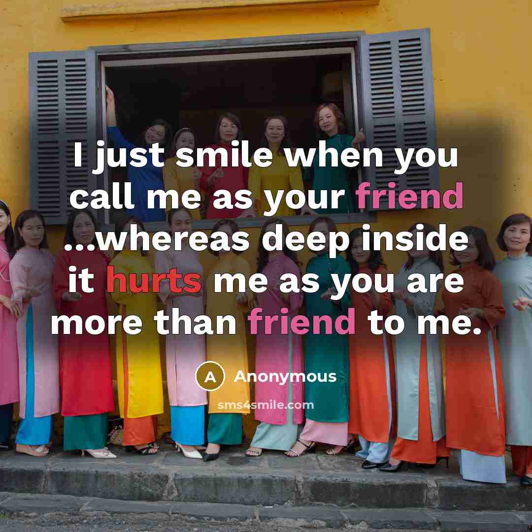 “I just smile when you call me as your friend …whereas deep inside it hurts me as you are more than friend to me.” quote by Anonymous
