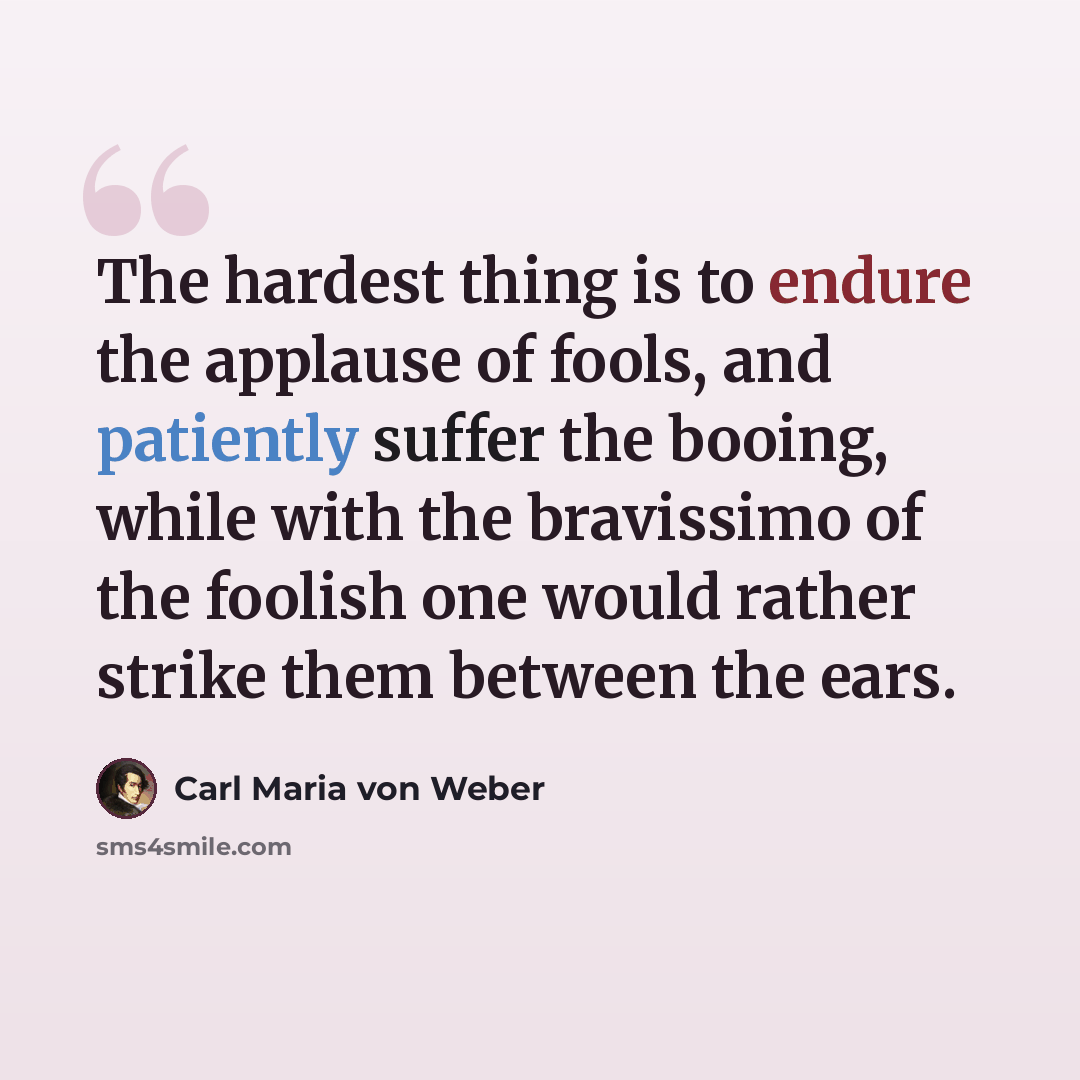 “The hardest thing is to endure the applause of fools, and patiently suffer the booing, while with the bravissimo of the foolish one would rather strike them between the ears.” quote by Carl Maria von Weber