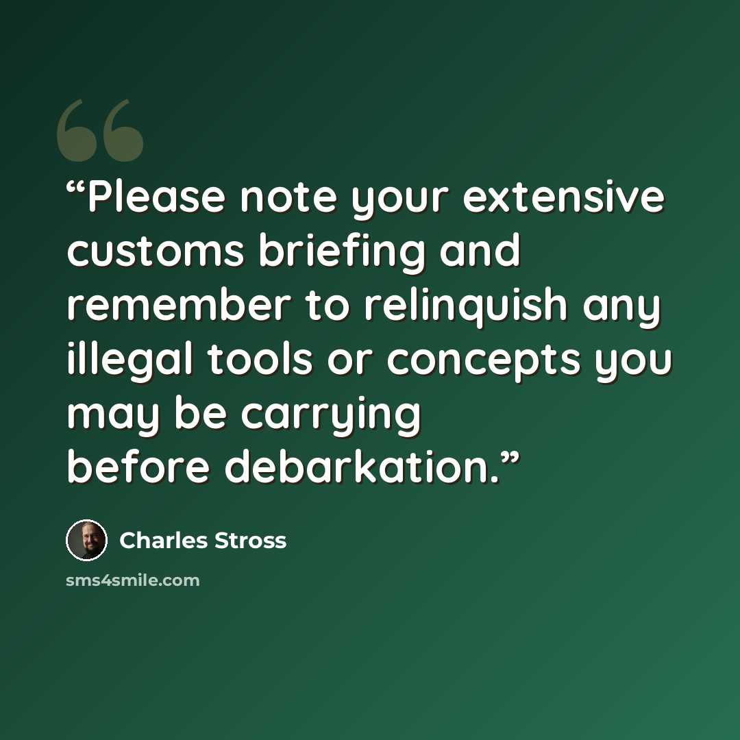 “Please note your extensive customs briefing and remember to relinquish any illegal tools or concepts you may be carrying before debarkation.” quote by Charles Stross