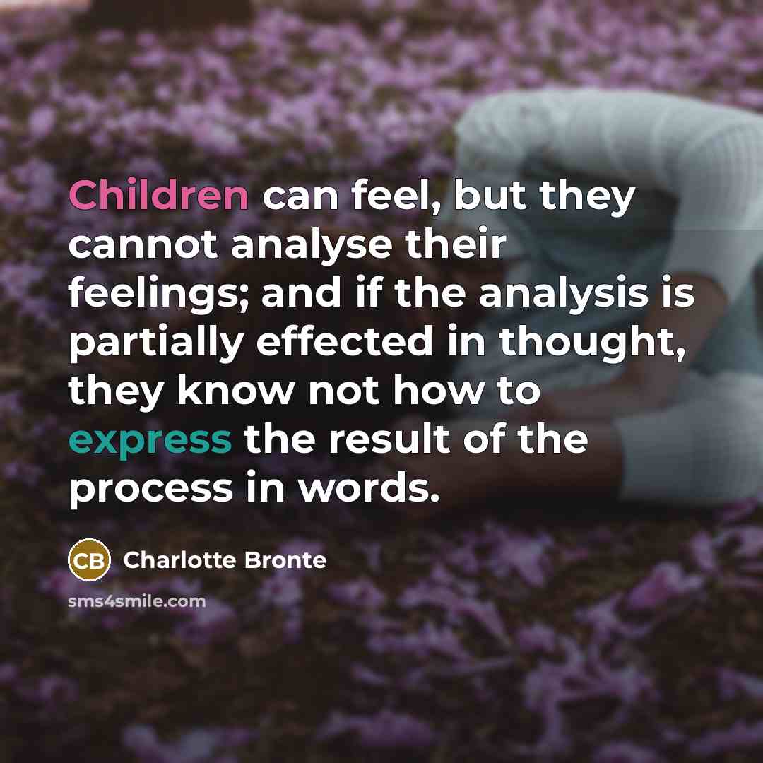 “Children can feel, but they cannot analyse their feelings; and if the analysis is partially effected in thought, they know not how to express the result of the process in words.” quote by Charlotte Bronte