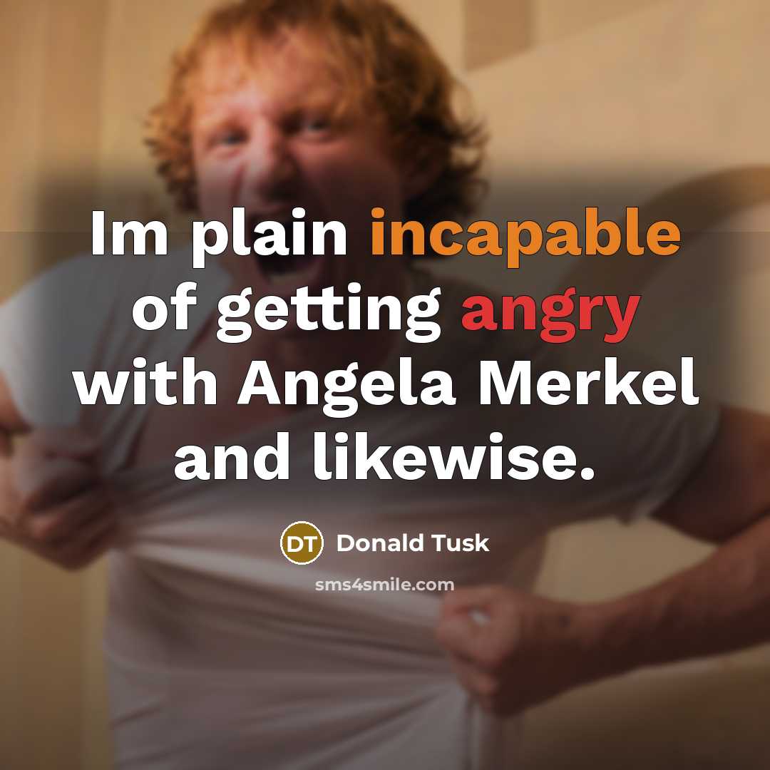 “Im plain incapable of getting angry with Angela Merkel and likewise.” quote by Donald Tusk