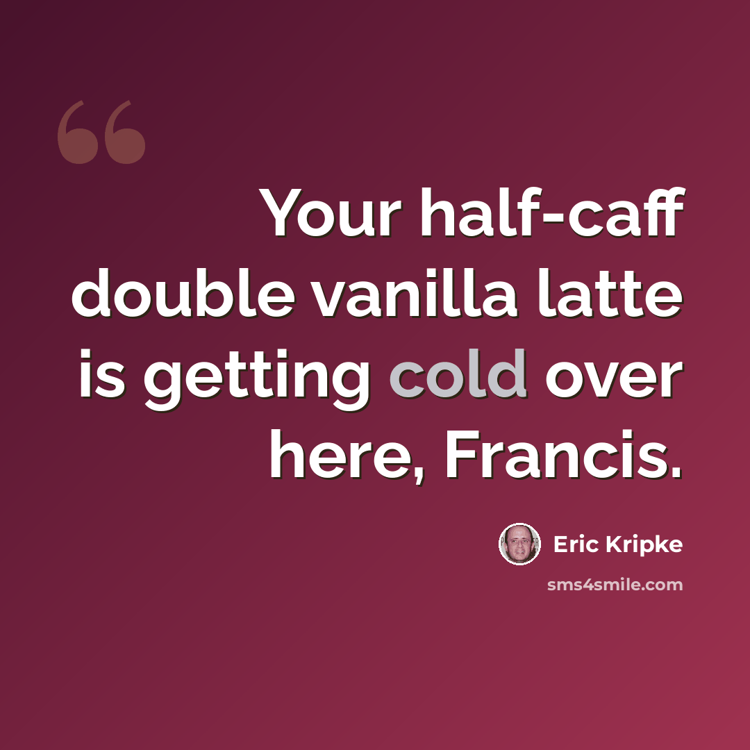“Your half-caff double vanilla latte is getting cold over here, Francis.” quote by Eric Kripke
