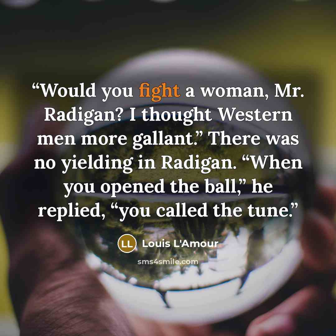 “Would you fight a woman, Mr. Radigan? I thought Western men more gallant.” There was no yielding in Radigan. “When you opened the ball,” he replied, “you called the tune.” quote by Louis L'Amour