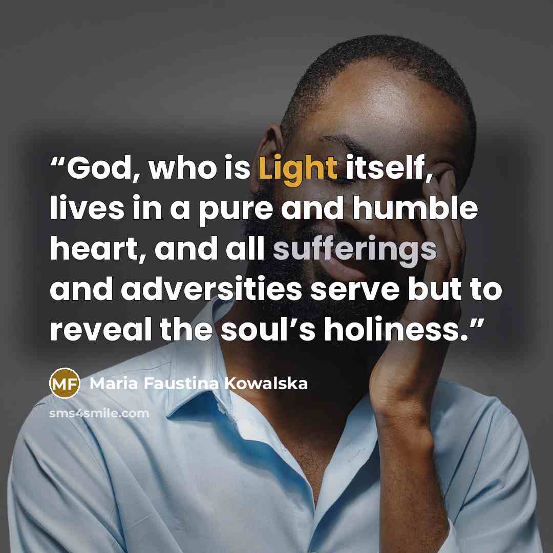 “God, who is Light itself, lives in a pure and humble heart, and all sufferings and adversities serve but to reveal the soul’s holiness.” quote by Maria Faustina Kowalska