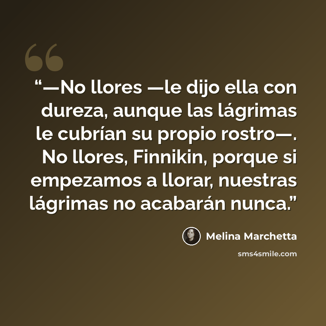 “—No llores —le dijo ella con dureza, aunque las lágrimas le cubrían su propio rostro—. No llores, Finnikin, porque si empezamos a llorar, nuestras lágrimas no acabarán nunca.” quote by Melina Marchetta