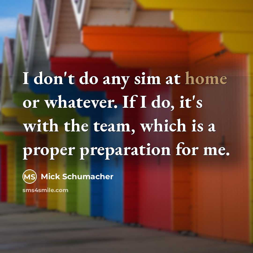 “I don't do any sim at home or whatever. If I do, it's with the team, which is a proper preparation for me.” quote by Mick Schumacher