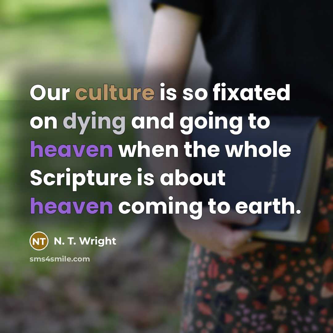 “Our culture is so fixated on dying and going to heaven when the whole Scripture is about heaven coming to earth.” quote by N. T. Wright