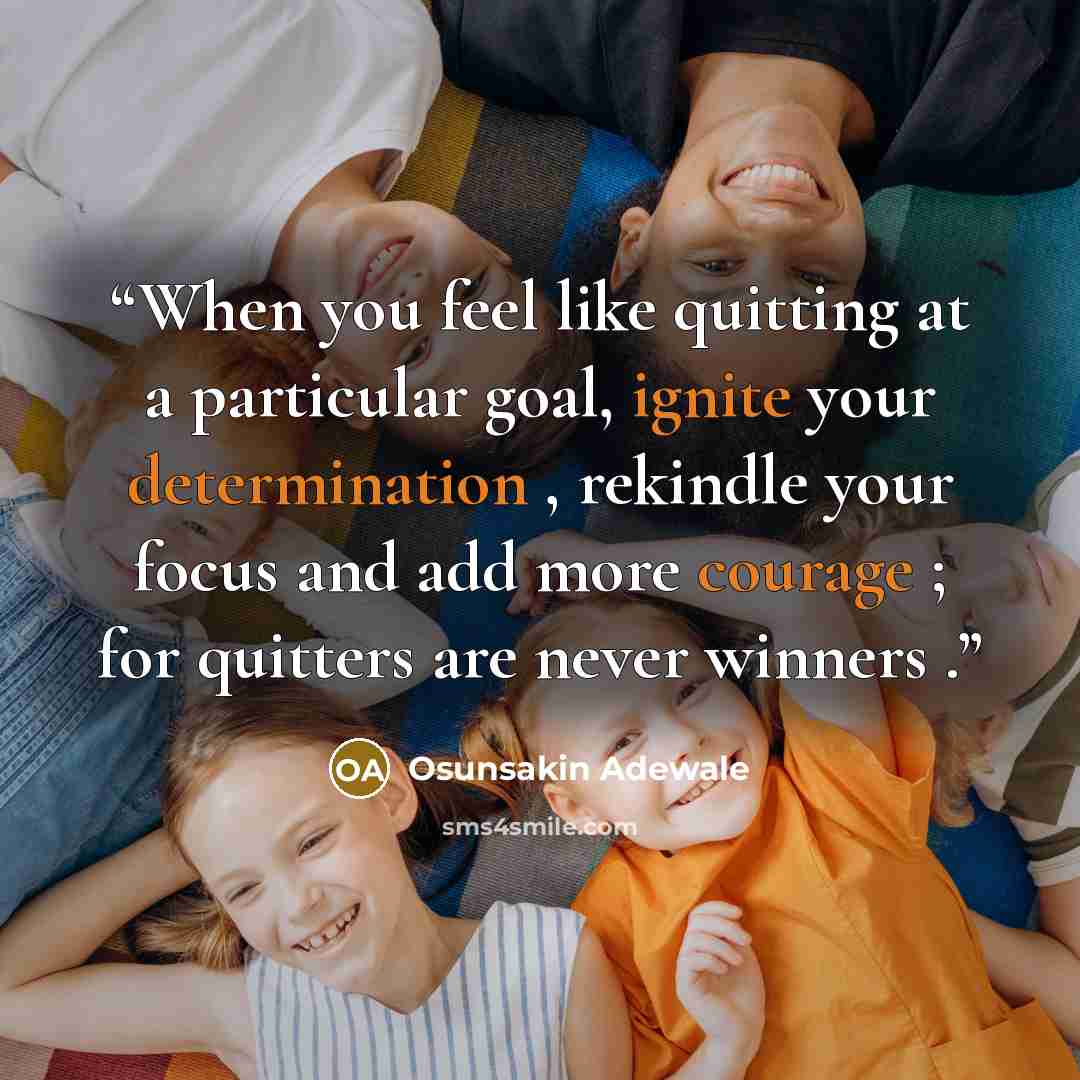 “When you feel like quitting at a particular goal, ignite your determination , rekindle your focus and add more courage ; for quitters are never winners .” quote by Osunsakin Adewale