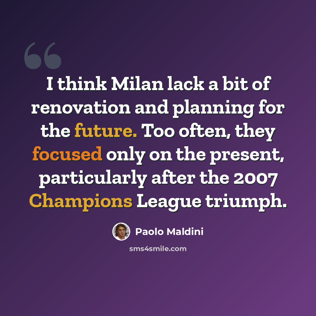 “I think Milan lack a bit of renovation and planning for the future. Too often, they focused only on the present, particularly after the 2007 Champions League triumph.” quote by Paolo Maldini