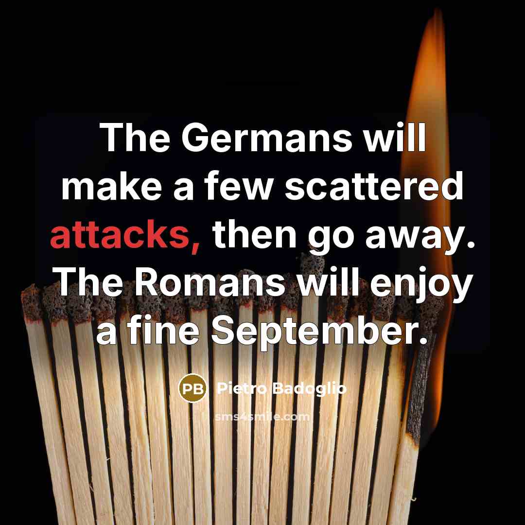 “The Germans will make a few scattered attacks, then go away. The Romans will enjoy a fine September.” quote by Pietro Badoglio