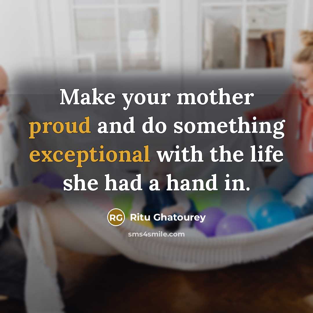 “Make your mother proud and do something exceptional with the life she had a hand in.” quote by Ritu Ghatourey