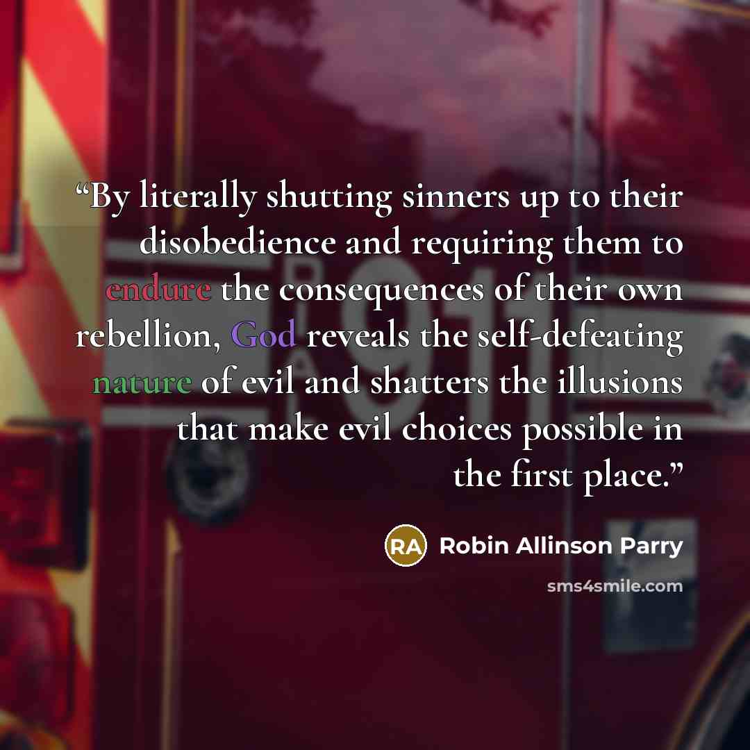 “By literally shutting sinners up to their disobedience and requiring them to endure the consequences of their own rebellion, God reveals the self-defeating nature of evil and shatters the illusions that make evil choices possible in the first place.” quote by Robin Allinson Parry