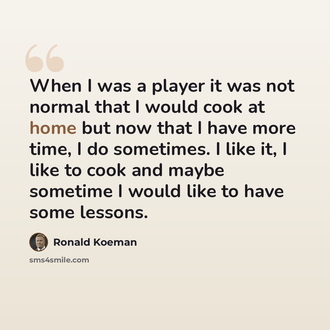“When I was a player it was not normal that I would cook at home but now that I have more time, I do sometimes. I like it, I like to cook and maybe sometime I would like to have some lessons.” quote by Ronald Koeman