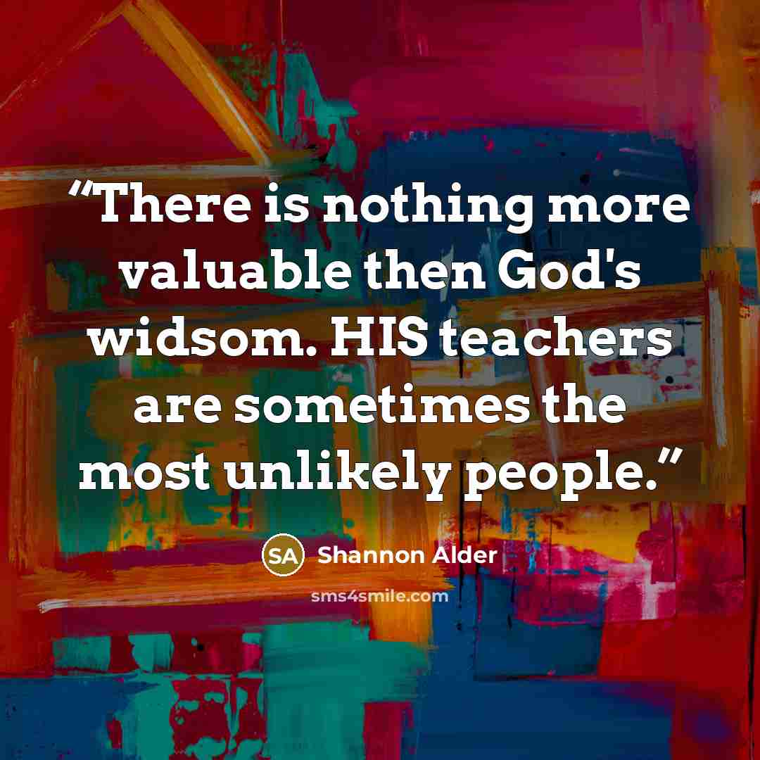 “There is nothing more valuable then God's widsom. HIS teachers are sometimes the most unlikely people.” quote by Shannon Alder