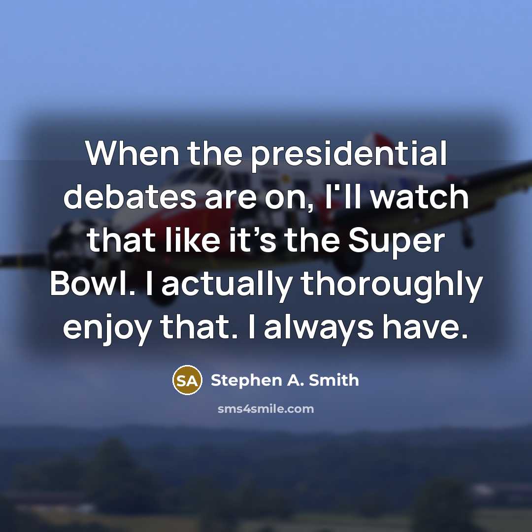 “When the presidential debates are on, I'll watch that like it's the Super Bowl. I actually thoroughly enjoy that. I always have.” quote by Stephen A. Smith