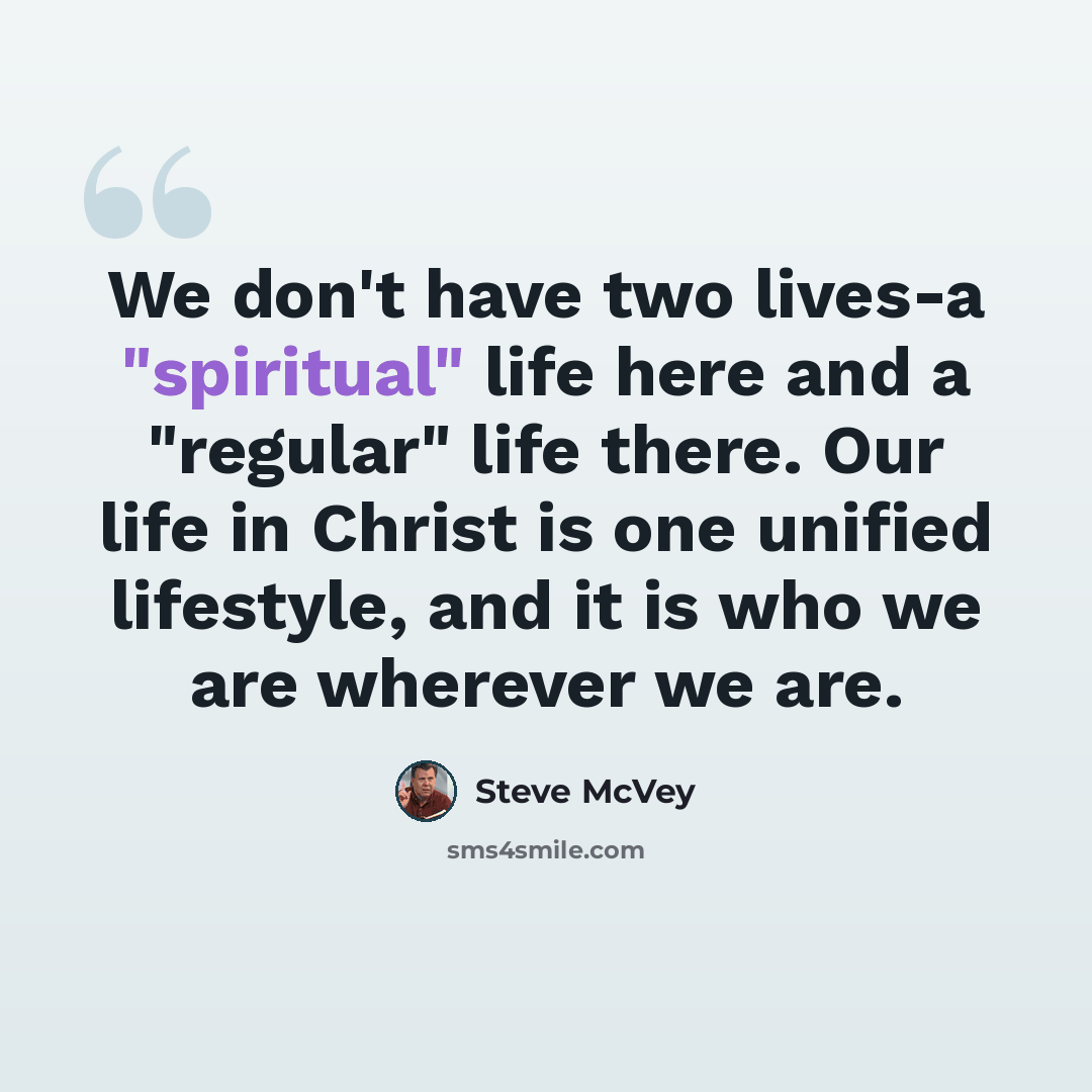 “We don't have two lives-a "spiritual" life here and a "regular" life there. Our life in Christ is one unified lifestyle, and it is who we are wherever we are.” quote by Steve McVey