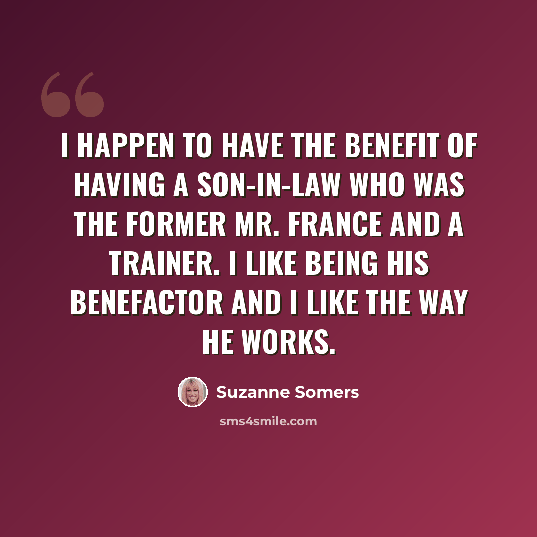 “I happen to have the benefit of having a son-in-law who was the former Mr. France and a trainer. I like being his benefactor and I like the way he works.” quote by Suzanne Somers