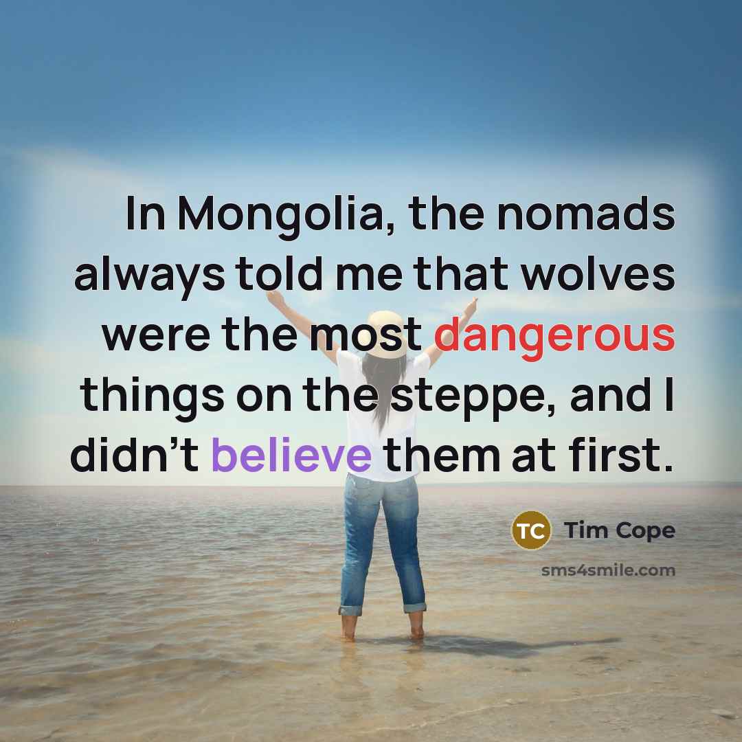 “In Mongolia, the nomads always told me that wolves were the most dangerous things on the steppe, and I didn't believe them at first.” quote by Tim Cope