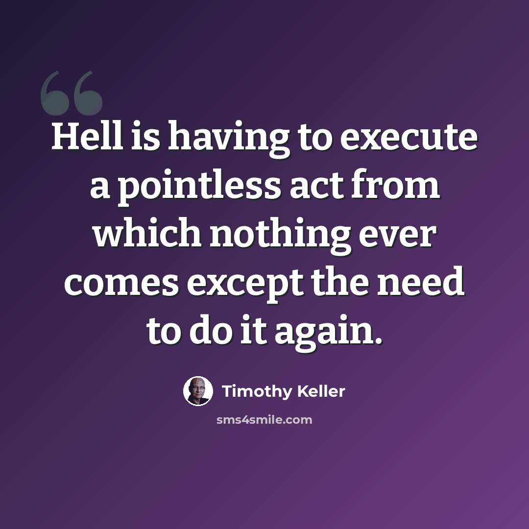 “Hell is having to execute a pointless act from which nothing ever comes except the need to do it again.” quote by Timothy Keller