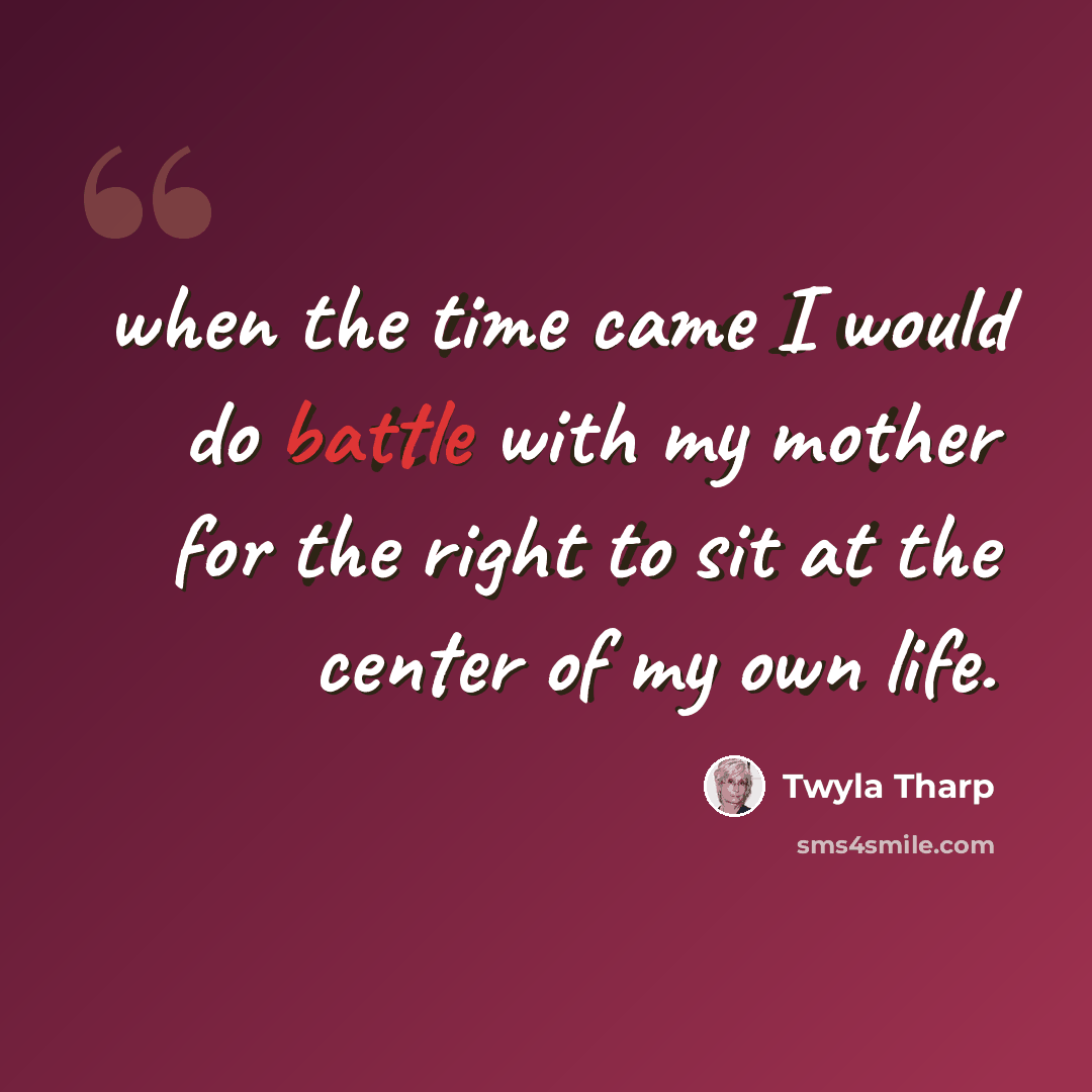 “when the time came I would do battle with my mother for the right to sit at the center of my own life.” quote by Twyla Tharp