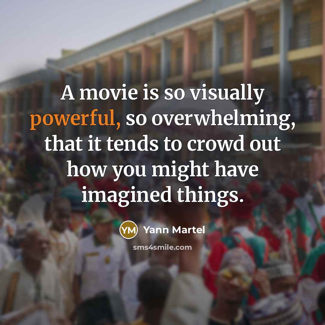 “A movie is so visually powerful, so overwhelming, that it tends to crowd out how you might have imagined things.” quote by Yann Martel