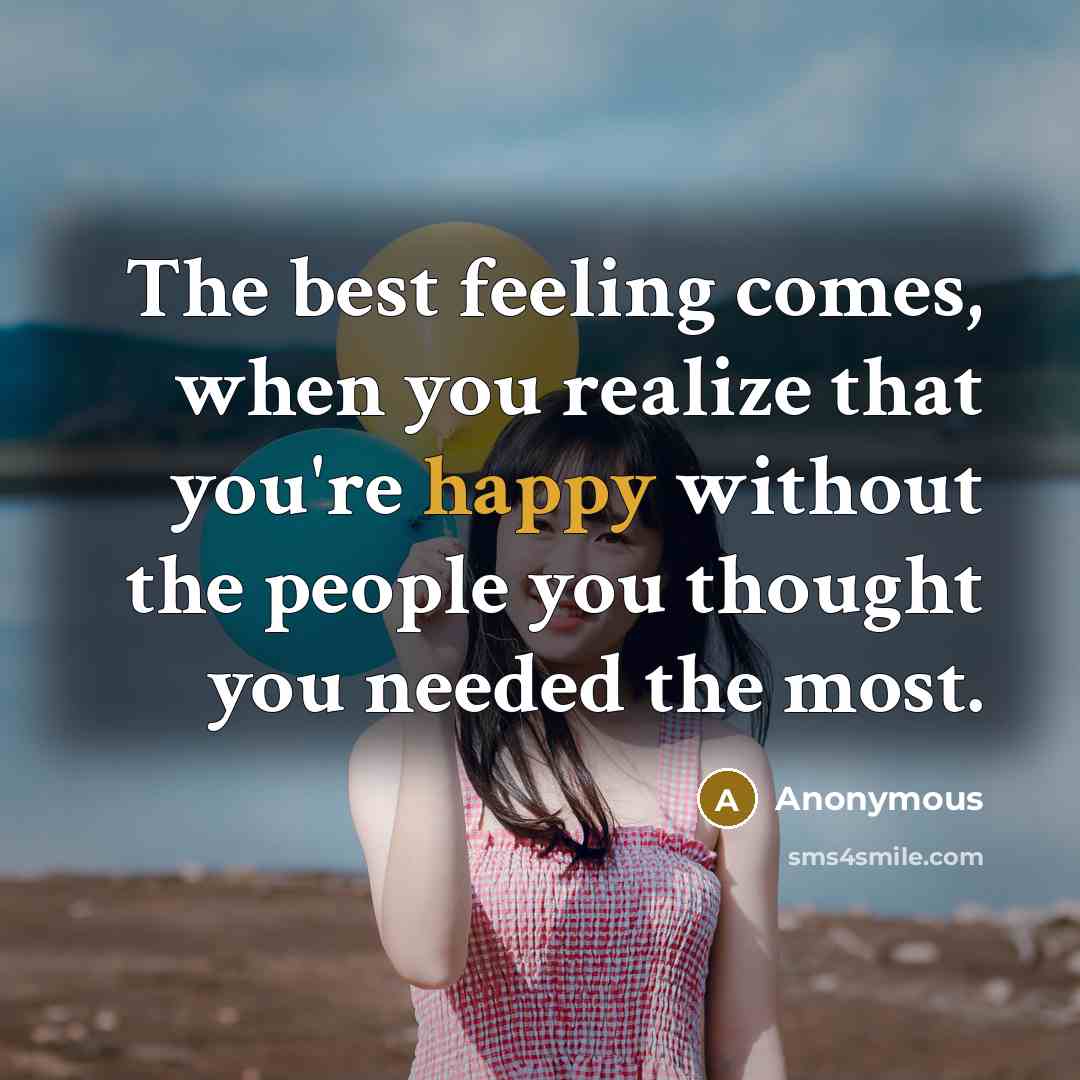 “The best feeling comes, when you realize that you're happy without the people you thought you needed the most.” quote by Anonymous