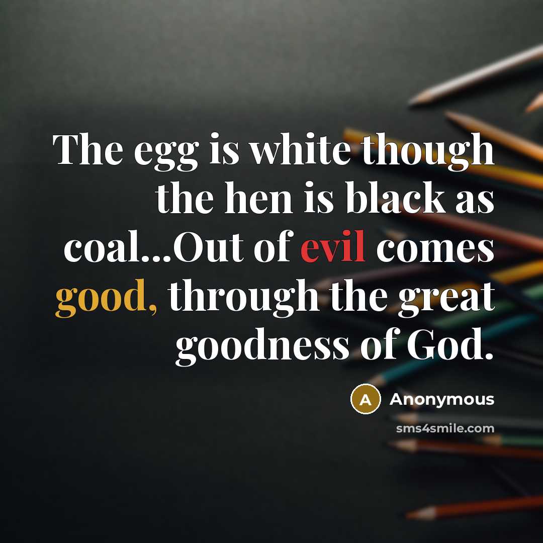 “The egg is white though the hen is black as coal...Out of evil comes good, through the great goodness of God.” quote by Anonymous