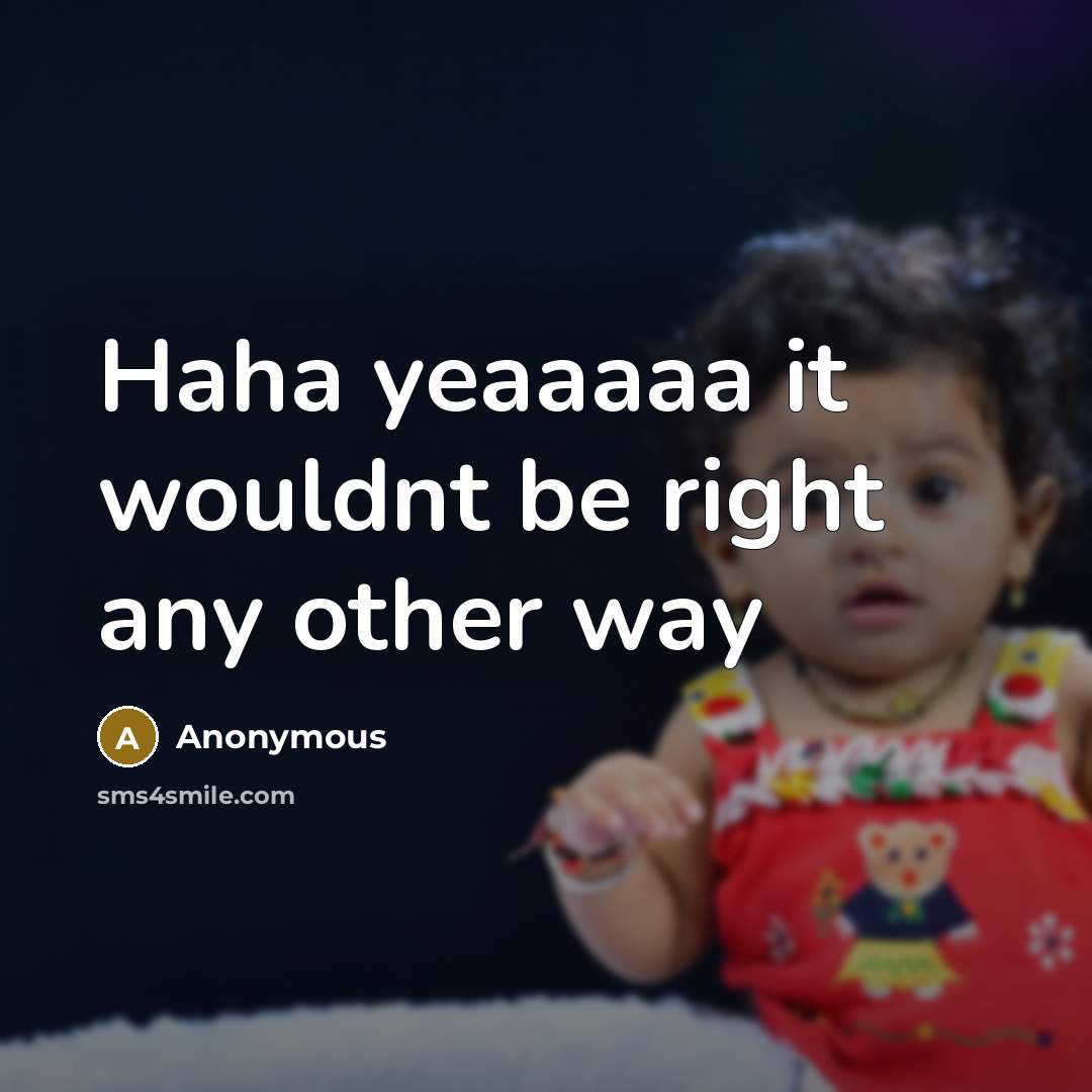 “Haha yeaaaaa it wouldnt be right any other way” quote by Anonymous