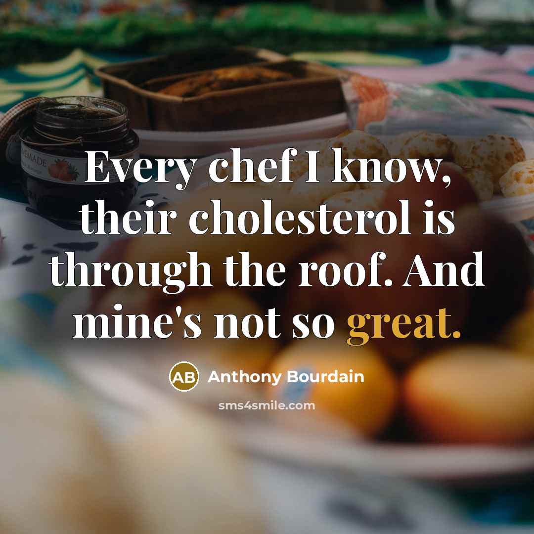 “Every chef I know, their cholesterol is through the roof. And mine's not so great.” quote by Anthony Bourdain