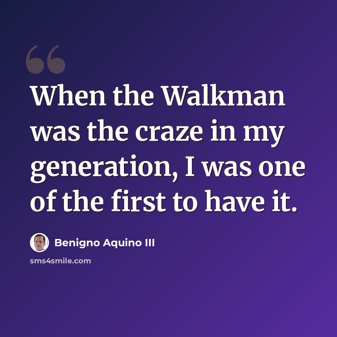 “When the Walkman was the craze in my generation, I was one of the first to have it.” quote by Benigno Aquino III