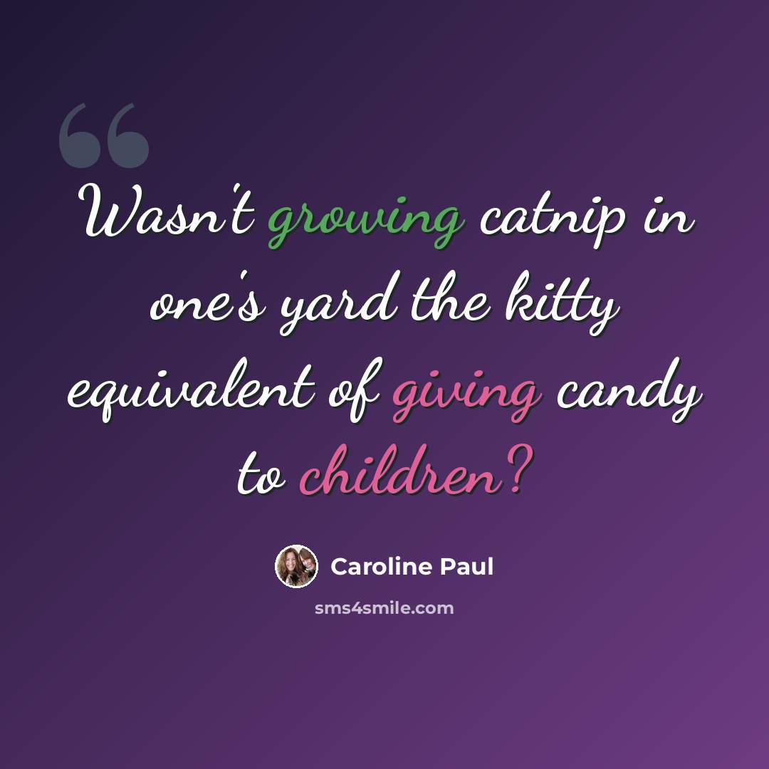 “Wasn't growing catnip in one's yard the kitty equivalent of giving candy to children?” quote by Caroline Paul