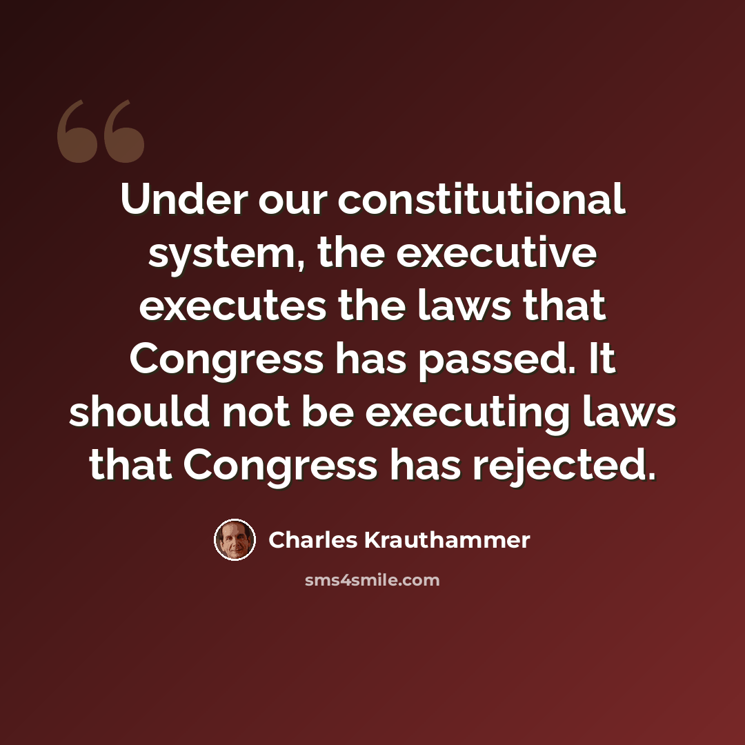 “Under our constitutional system, the executive executes the laws that Congress has passed. It should not be executing laws that Congress has rejected.” quote by Charles Krauthammer