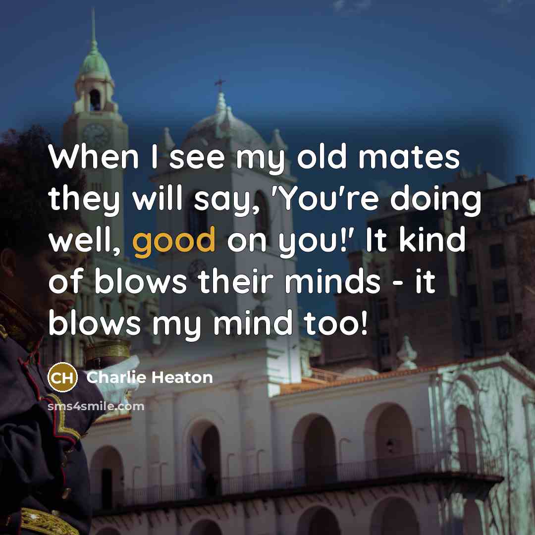 “When I see my old mates they will say, 'You're doing well, good on you!' It kind of blows their minds - it blows my mind too!” quote by Charlie Heaton