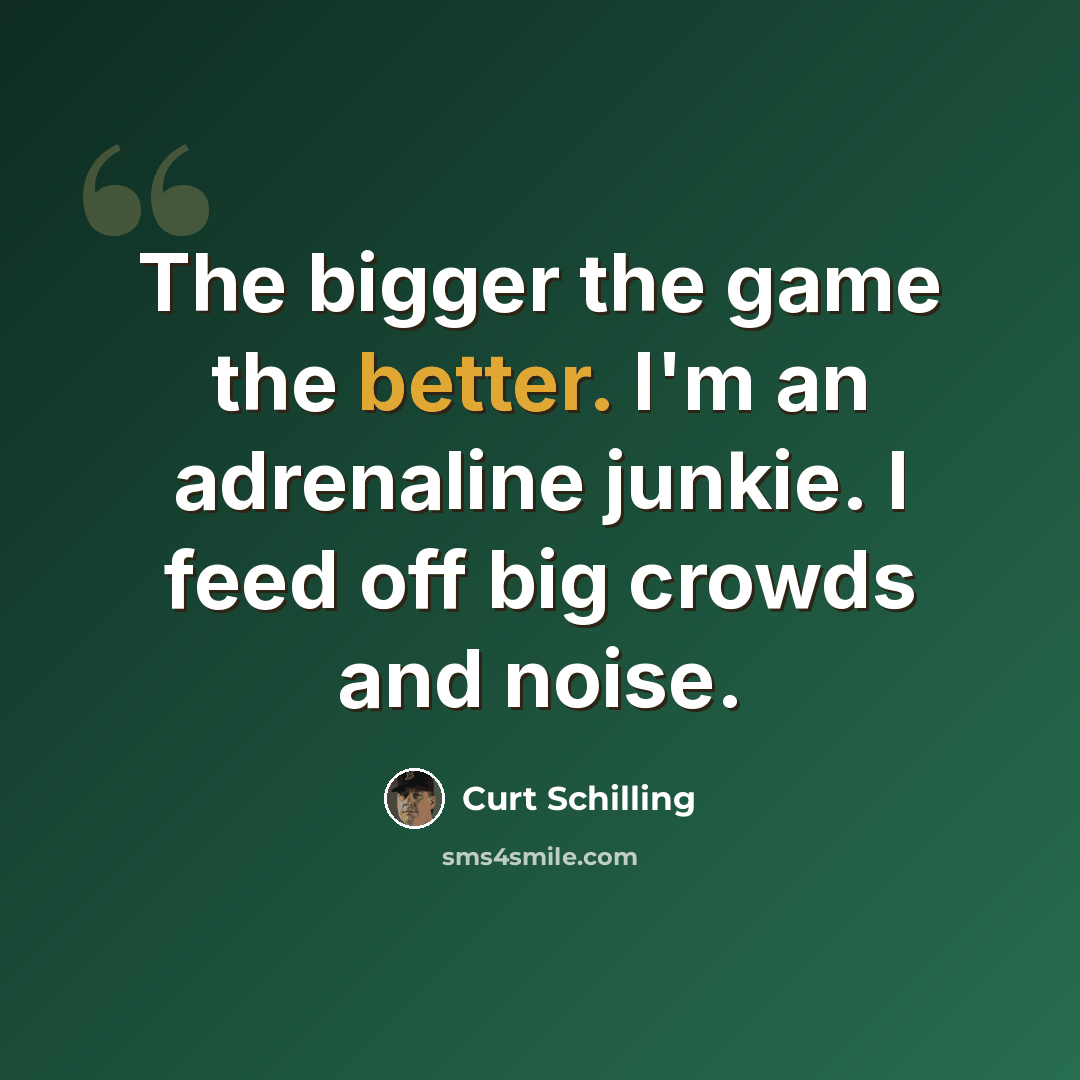 “The bigger the game the better. I'm an adrenaline junkie. I feed off big crowds and noise.” quote by Curt Schilling