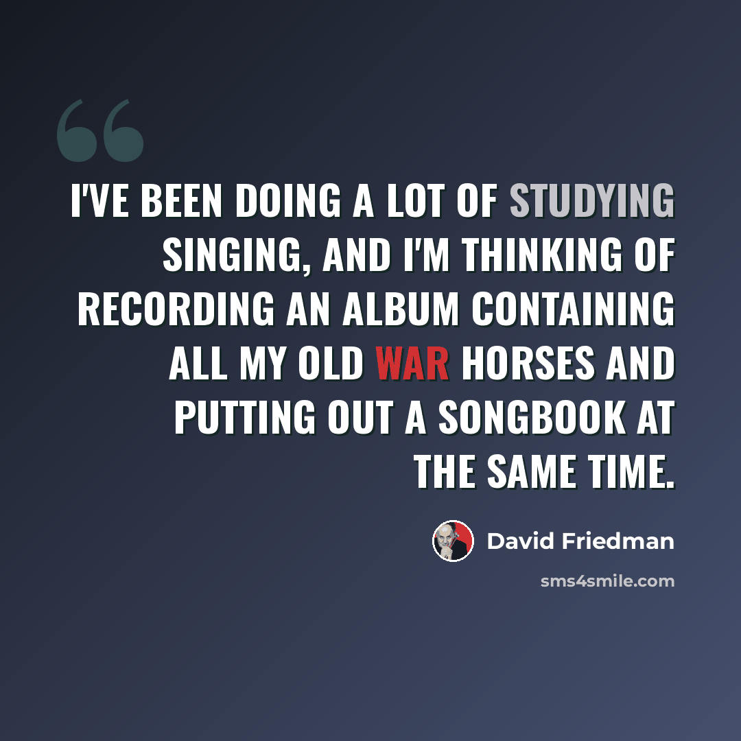 “I've been doing a lot of studying singing, and I'm thinking of recording an album containing all my old war horses and putting out a songbook at the same time.” quote by David Friedman